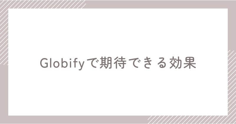 Globifyで得られる効果